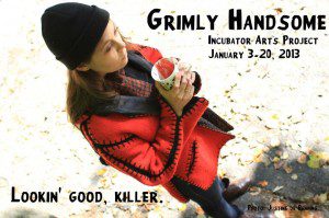 Grimly Handsome A new play about crime, desire, and medium-sized animals. Written & Directed by Julia Jarcho performed by Jenny Seastone Stern, Pete Simpson, and Ben Williams